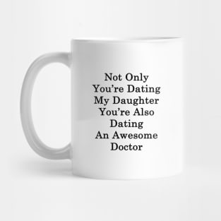 Not Only You're Dating My Daughter You're Also Dating An Awesome Doctor Mug
